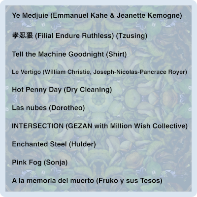 Emmanuel Kahe & Jeanette Kemogne - Ye Medjuie (04:26); Tzusing - 孝忍狠 (Filial Endure Ruthless) (02:57); Shirt - Tell The Machine Goodnight (02:42); Royer, Joseph-Nicolas-Pancrace - Le Vertigo, Rondeau. Modérément: Le Vertigo, Rondeau. Modérément (06:31); Dry Cleaning - Hot Penny Day (03:37); Dorotheo - Las Nubes (05:51); GEZAN with Million Wish Collective - INTERSECTION (05:27); Hulder - Enchanted Steel (03:46); Sonja - Pink Fog (04:18); Fruko y sus Tesos - A La Memoria Del Muerto (04:21)
