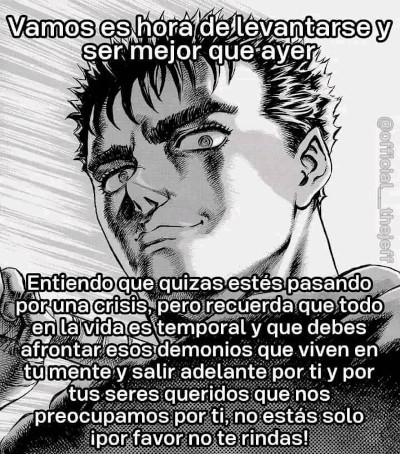 a b&w image of guts from berserk. Top text: 'Vamos es hora de levantarse y ser mejor que ayer' ('Come on, it's time to get up and be better than you were yesterday' Bottom text: 'Entiendo que quizas estés pasando por una crisis, pero recuerda que todo en la vida es temporal y que debes afrontar esos demonios que viven en tu mente y salir adelante por ti y por tus seres queridos que nos preocupamos por ti, no estás solo ¡por favor no te rindas!' ('I understand you might be going through a crisis, but remember that everything in life is temporary and you should face those demons that live in your mind and come out ahead for you and your loved ones who worry about you, you're not alone, please, don't give up!')